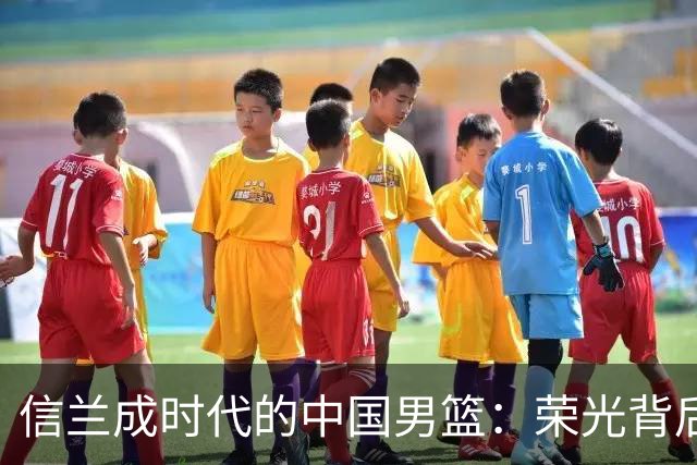 信兰成时代的中国男篮：荣光背后，为何剧情急转直下？