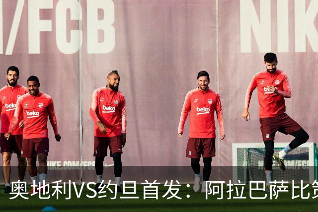 奥地利VS约旦首发：阿拉巴萨比策先发 阿瑙替补待命