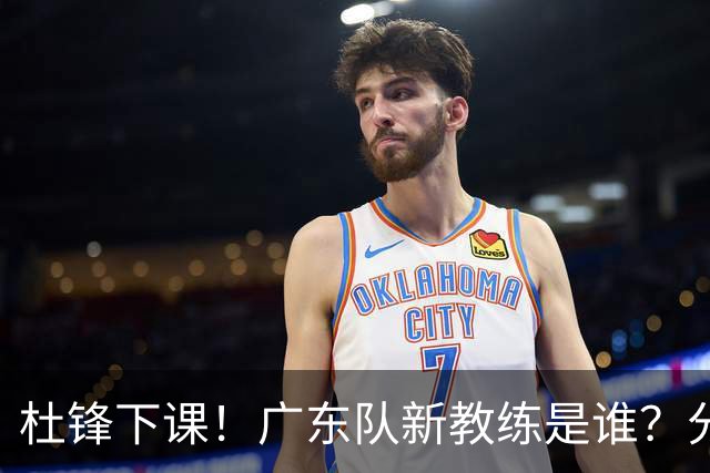 杜锋下课！广东队新教练是谁？分析3选1