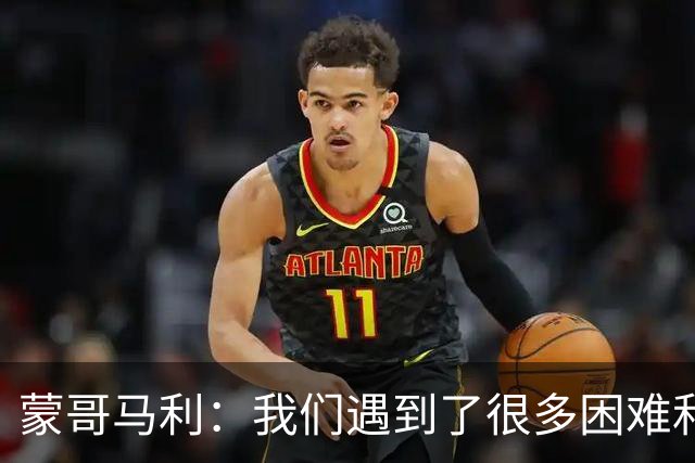 蒙哥马利：我们遇到了很多困难和阻碍，有些因素我们没法控制