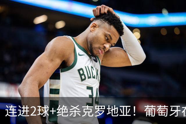 连进2球+绝杀克罗地亚！葡萄牙在逆境中展露球队底蕴