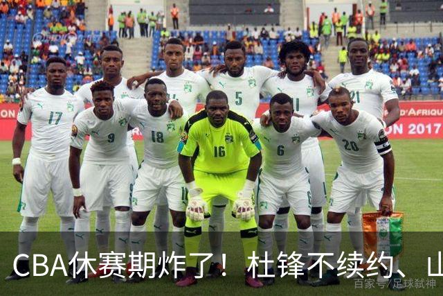 CBA休赛期炸了！杜锋不续约、山东抢王岚嵚、潘江下课？三颗雷同一周爆