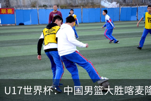 U17世界杯：中国男篮大胜喀麦隆 张懿赵杰23+6张子一17+7